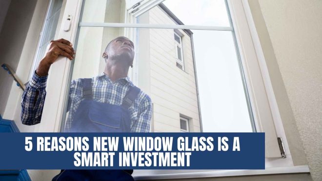 5 Reasons New Window Glass Is A Smart Investment